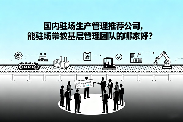 國內(nèi)駐場生產(chǎn)管理推薦公司，能駐場帶教基層管理團隊的哪家好？