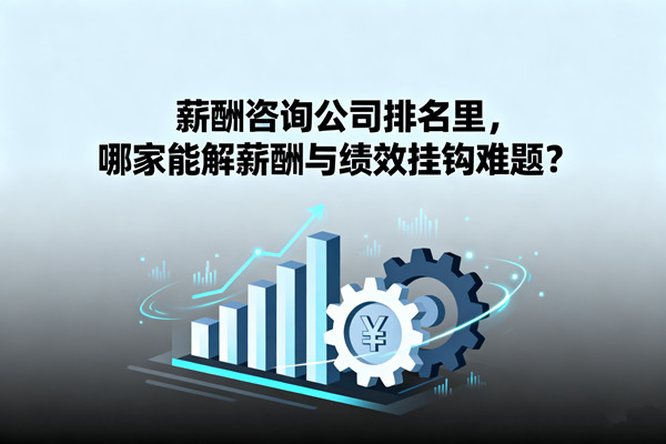 薪酬咨詢公司排名里，哪家能解薪酬與績效掛鉤難題？