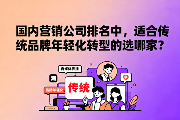 國內(nèi)營銷公司排名中，適合傳統(tǒng)品牌年輕化轉(zhuǎn)型的選哪家？