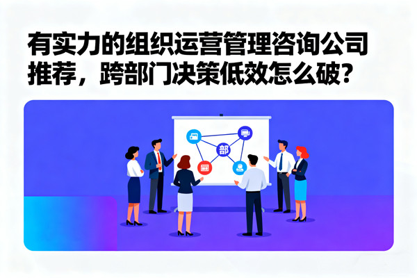 有實力的組織運營管理咨詢公司推薦，跨部門決策低效怎么破？
