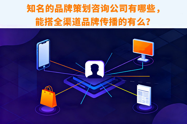 知名的品牌策劃咨詢公司有哪些，能搭全渠道品牌傳播的有么？
