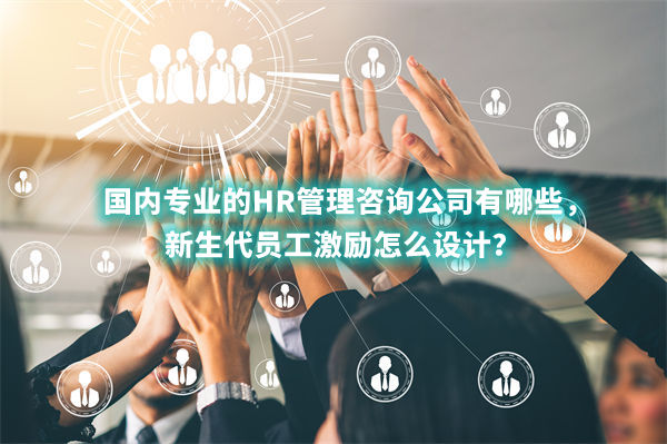 國(guó)內(nèi)專業(yè)的HR管理咨詢公司有哪些，新生代員工激勵(lì)怎么設(shè)計(jì)？